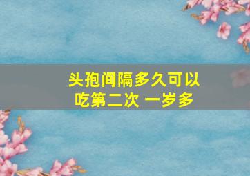 头孢间隔多久可以吃第二次 一岁多